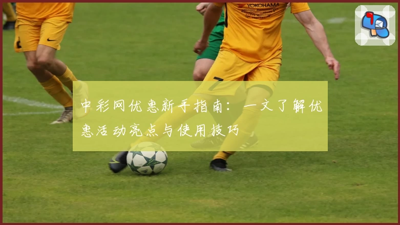 中彩网优惠新手指南：一文了解优惠活动亮点与使用技巧