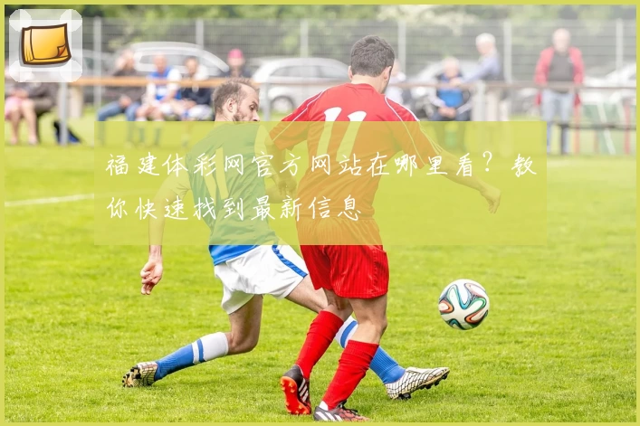 福建体彩网官方网站在哪里看？教你快速找到最新信息