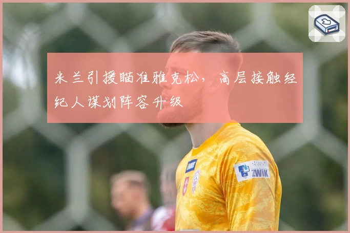 米兰引援瞄准雅克松，高层接触经纪人谋划阵容升级