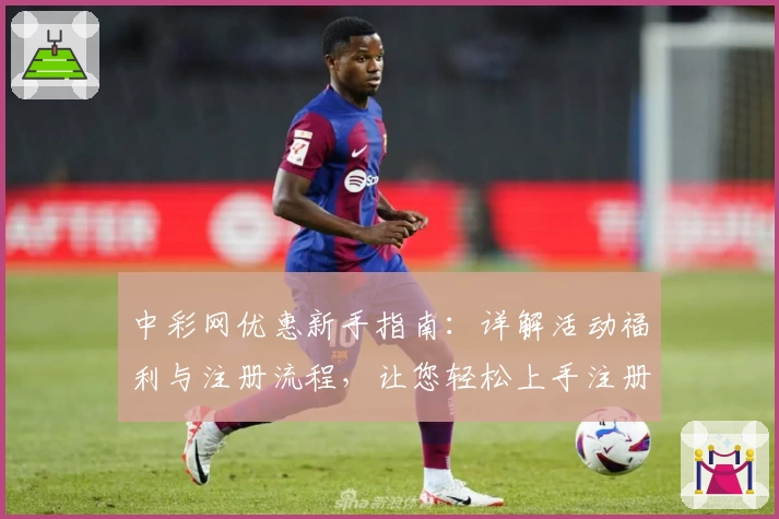中彩网优惠新手指南：详解活动福利与注册流程，让您轻松上手注册体验