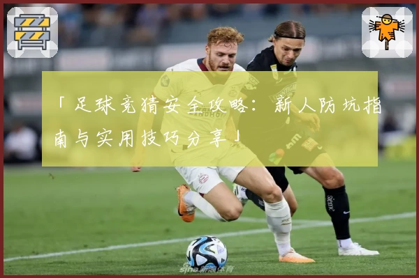 「足球竞猜安全攻略：新人防坑指南与实用技巧分享」