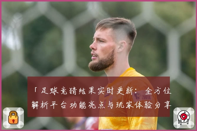 「足球竞猜结果实时更新：全方位解析平台功能亮点与玩家体验分享」