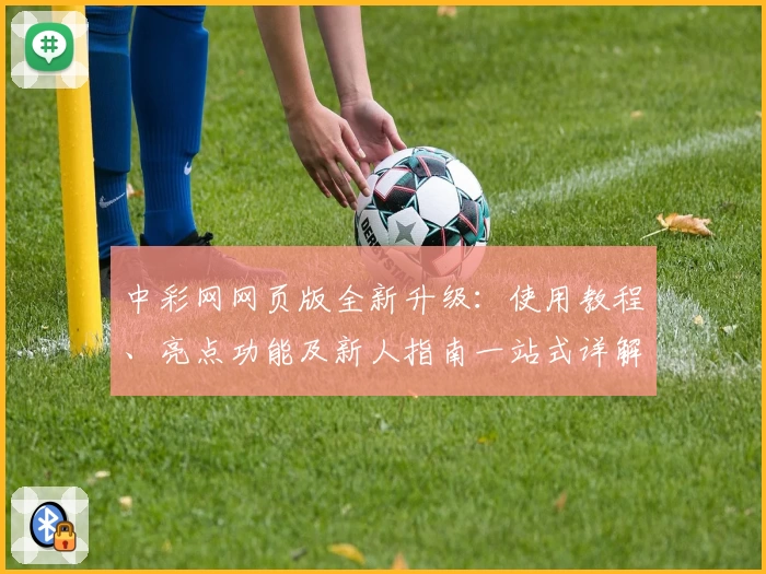 中彩网网页版全新升级：使用教程、亮点功能及新人指南一站式详解