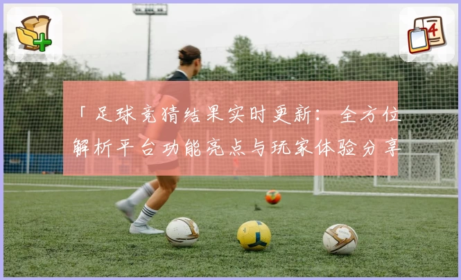「足球竞猜结果实时更新：全方位解析平台功能亮点与玩家体验分享」