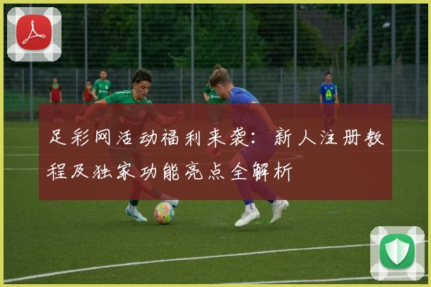 足彩网活动福利来袭：新人注册教程及独家功能亮点全解析