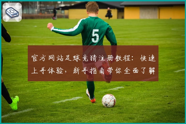 官方网站足球竞猜注册教程:快速上手体验,新手指南带你全面了解