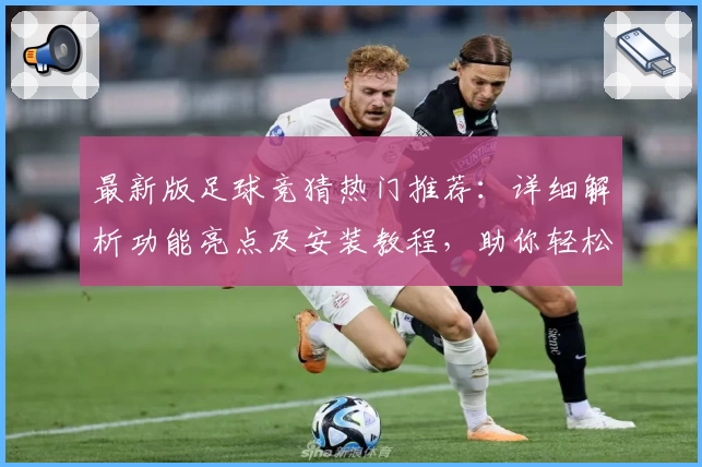 最新版足球竞猜热门推荐：详细解析功能亮点及安装教程，助你轻松上手