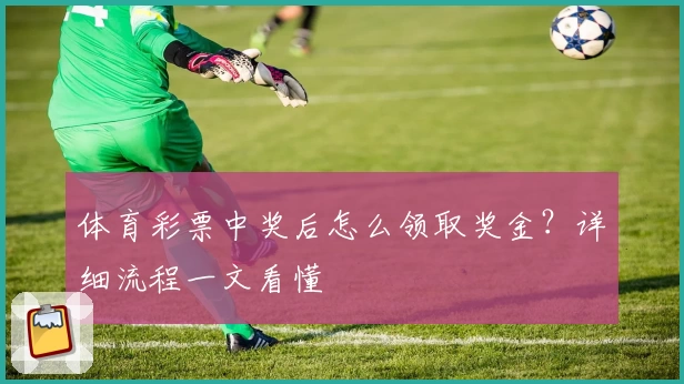体育彩票中奖后怎么领取奖金？详细流程一文看懂