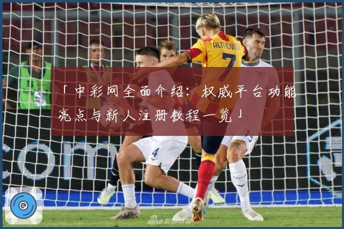 「中彩网全面介绍：权威平台功能亮点与新人注册教程一览」