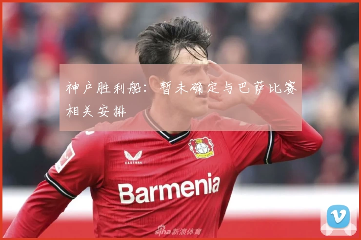 神户胜利船：暂未确定与巴萨比赛相关安排
