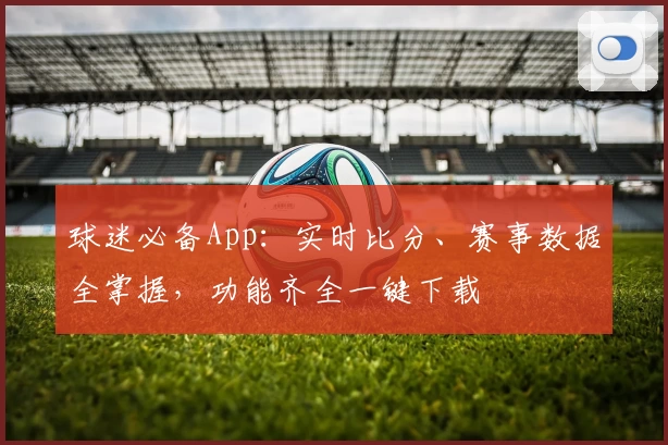 球迷必备App：实时比分、赛事数据全掌握，功能齐全一键下载
