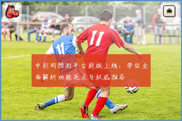 中彩网预测平台新版上线，带你全面解析功能亮点与权威推荐