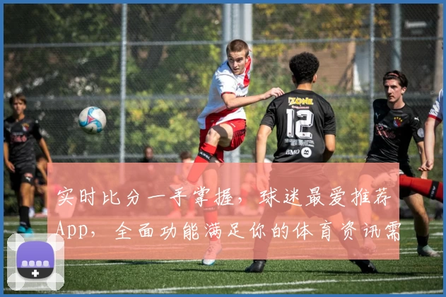 实时比分一手掌握，球迷最爱推荐App，全面功能满足你的体育资讯需求