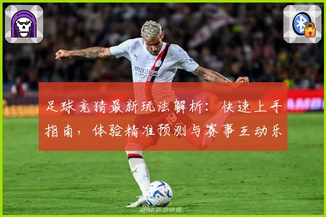 足球竞猜最新玩法解析：快速上手指南，体验精准预测与赛事互动乐趣