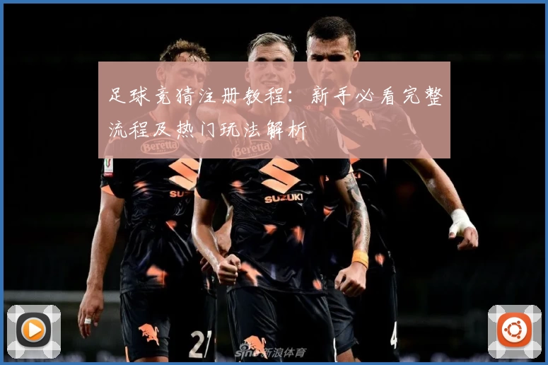 足球竞猜注册教程：新手必看完整流程及热门玩法解析